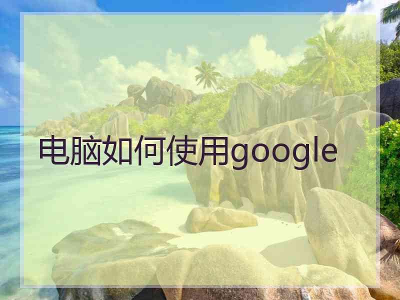 电脑如何使用google